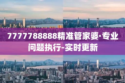 7777788888精準(zhǔn)管家婆·專業(yè)問題執(zhí)行-實(shí)時(shí)更新