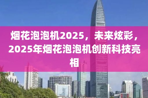 煙花泡泡機2025，未來炫彩，2025年煙花泡泡機創(chuàng)新科技亮相