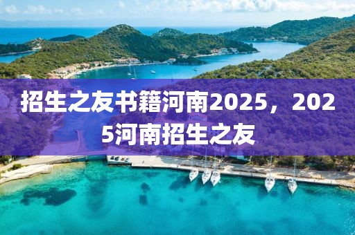 招生之友書籍河南2025，2025河南招生之友