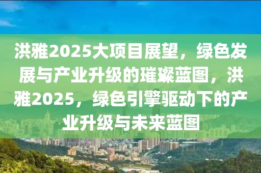 洪雅2025大項(xiàng)目展望，綠色發(fā)展與產(chǎn)業(yè)升級(jí)的璀璨藍(lán)圖，洪雅2025，綠色引擎驅(qū)動(dòng)下的產(chǎn)業(yè)升級(jí)與未來(lái)藍(lán)圖