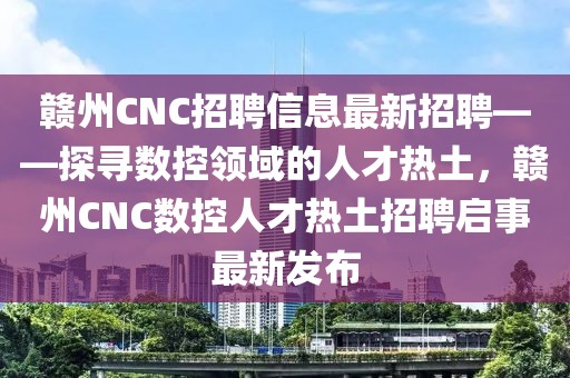 贛州CNC招聘信息最新招聘——探尋數(shù)控領(lǐng)域的人才熱土，贛州CNC數(shù)控人才熱土招聘啟事最新發(fā)布