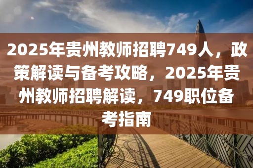 2025年貴州教師招聘749人，政策解讀與備考攻略，2025年貴州教師招聘解讀，749職位備考指南