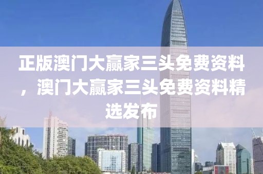 正版澳門大贏家三頭免費(fèi)資料，澳門大贏家三頭免費(fèi)資料精選發(fā)布