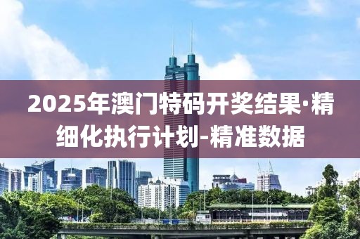 2025年澳門特碼開獎(jiǎng)結(jié)果·精細(xì)化執(zhí)行計(jì)劃-精準(zhǔn)數(shù)據(jù)