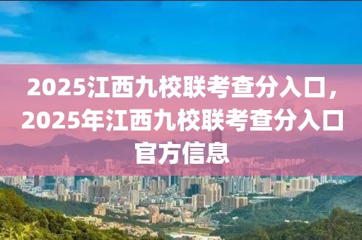 2025江西九校聯(lián)考查分入口，2025年江西九校聯(lián)考查分入口官方信息