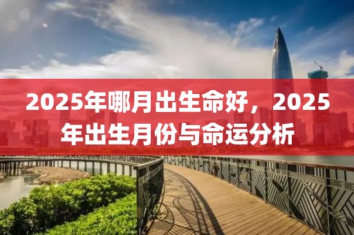 2025年哪月出生命好，2025年出生月份與命運分析