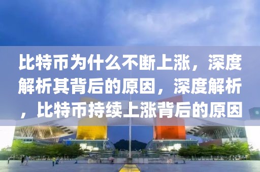 比特幣為什么不斷上漲，深度解析其背后的原因，深度解析，比特幣持續(xù)上漲背后的原因