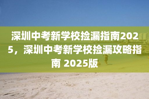 深圳中考新學校撿漏指南2025，深圳中考新學校撿漏攻略指南 2025版