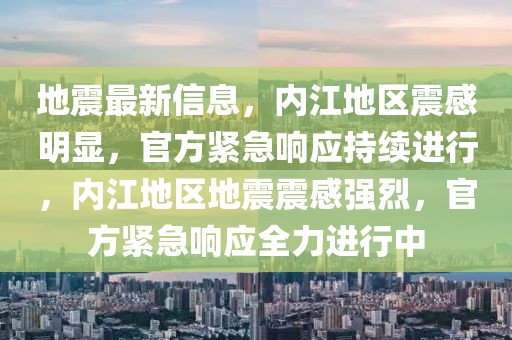 地震最新信息，內江地區(qū)震感明顯，官方緊急響應持續(xù)進行，內江地區(qū)地震震感強烈，官方緊急響應全力進行中