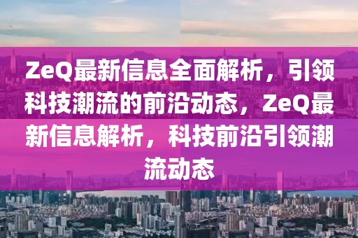 ZeQ最新信息全面解析，引領(lǐng)科技潮流的前沿動(dòng)態(tài)，ZeQ最新信息解析，科技前沿引領(lǐng)潮流動(dòng)態(tài)