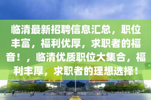 臨清最新招聘信息匯總，職位豐富，福利優(yōu)厚，求職者的福音！，臨清優(yōu)質(zhì)職位大集合，福利豐厚，求職者的理想選擇！