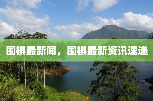 圍棋最新聞，圍棋最新資訊速遞