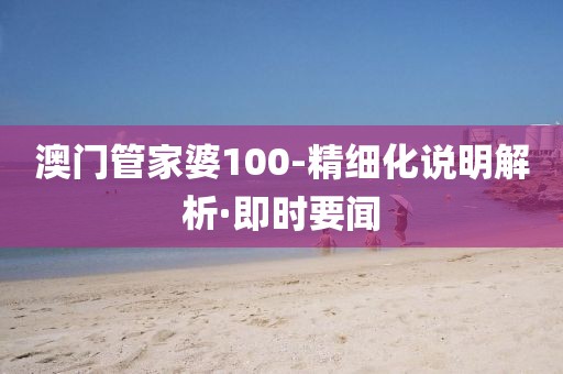 澳門管家婆100-精細化說明解析·即時要聞