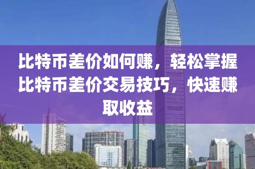 比特幣差價如何賺，輕松掌握比特幣差價交易技巧，快速賺取收益