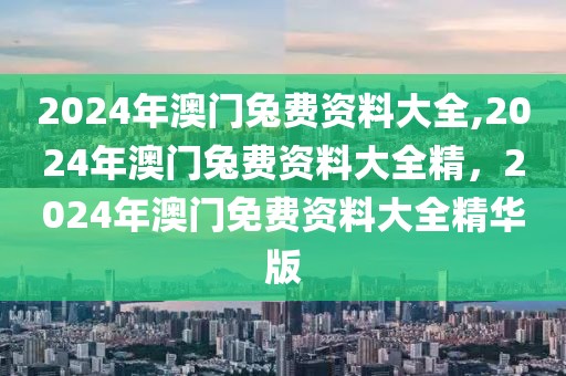 2024年澳門兔費(fèi)資料大全,2024年澳門兔費(fèi)資料大全精，2024年澳門免費(fèi)資料大全精華版