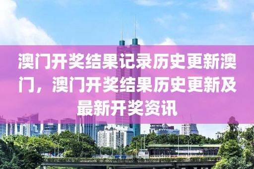 澳門開獎(jiǎng)結(jié)果記錄歷史更新澳門，澳門開獎(jiǎng)結(jié)果歷史更新及最新開獎(jiǎng)資訊