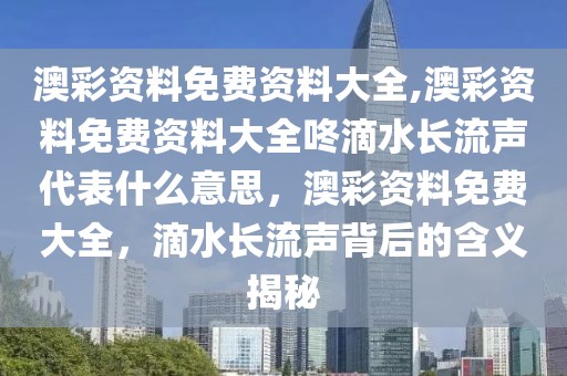 澳彩資料免費資料大全,澳彩資料免費資料大全咚滴水長流聲代表什么意思，澳彩資料免費大全，滴水長流聲背后的含義揭秘