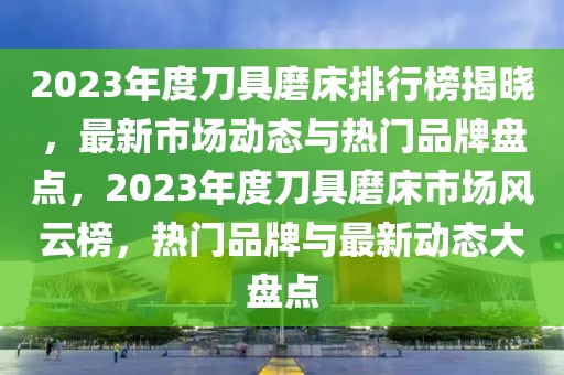 2023年度刀具磨床排行榜揭曉，最新市場動(dòng)態(tài)與熱門品牌盤點(diǎn)，2023年度刀具磨床市場風(fēng)云榜，熱門品牌與最新動(dòng)態(tài)大盤點(diǎn)