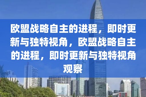 歐盟戰(zhàn)略自主的進程，即時更新與獨特視角，歐盟戰(zhàn)略自主的進程，即時更新與獨特視角觀察