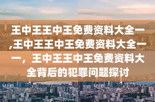 王中王王中王免費(fèi)資料大全一,王中王王中王免費(fèi)資料大全一一，王中王王中王免費(fèi)資料大全背后的犯罪問題探討