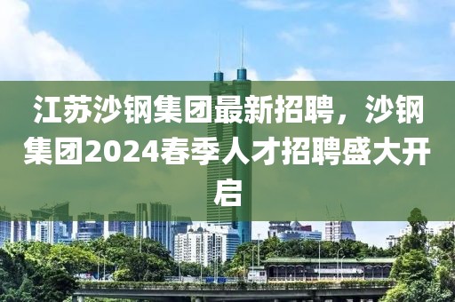 江蘇沙鋼集團最新招聘，沙鋼集團2024春季人才招聘盛大開啟