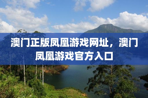 澳門正版鳳凰游戲網(wǎng)址，澳門鳳凰游戲官方入口