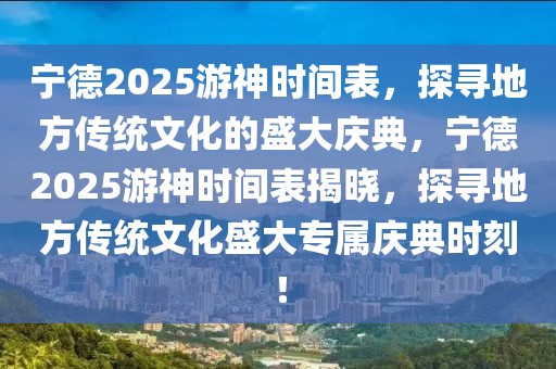 寧德2025游神時(shí)間表，探尋地方傳統(tǒng)文化的盛大慶典，寧德2025游神時(shí)間表揭曉，探尋地方傳統(tǒng)文化盛大專屬慶典時(shí)刻！