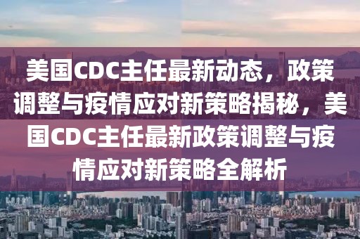 美國CDC主任最新動態(tài)，政策調(diào)整與疫情應(yīng)對新策略揭秘，美國CDC主任最新政策調(diào)整與疫情應(yīng)對新策略全解析