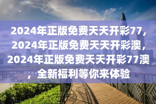 2024年正版免費天天開彩77,2024年正版免費天天開彩澳，2024年正版免費天天開彩77澳，全新福利等你來體驗