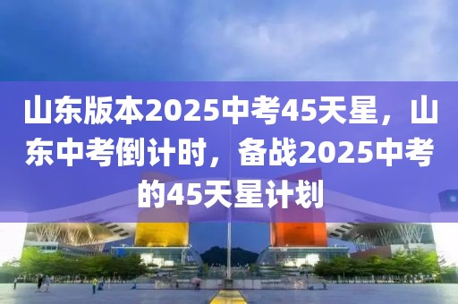 山東版本2025中考45天星，山東中考倒計時，備戰(zhàn)2025中考的45天星計劃