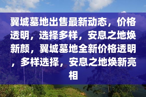 翼城墓地出售最新動態(tài)，價格透明，選擇多樣，安息之地煥新顏，翼城墓地全新價格透明，多樣選擇，安息之地煥新亮相