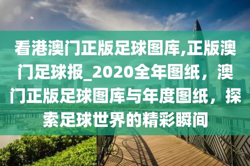 看港澳門(mén)正版足球圖庫(kù),正版澳門(mén)足球報(bào)_2020全年圖紙，澳門(mén)正版足球圖庫(kù)與年度圖紙，探索足球世界的精彩瞬間