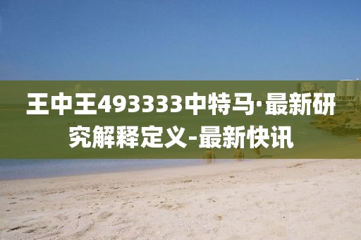 王中王493333中特馬·最新研究解釋定義-最新快訊