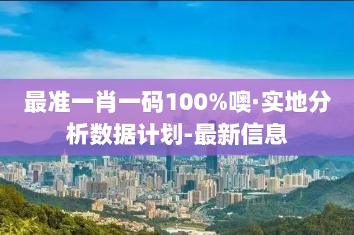 最準一肖一碼100%噢·實地分析數據計劃-最新信息