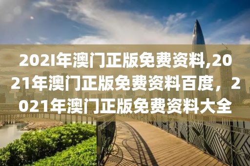 202I年澳門正版免費(fèi)資料,2021年澳門正版免費(fèi)資料百度，2021年澳門正版免費(fèi)資料大全