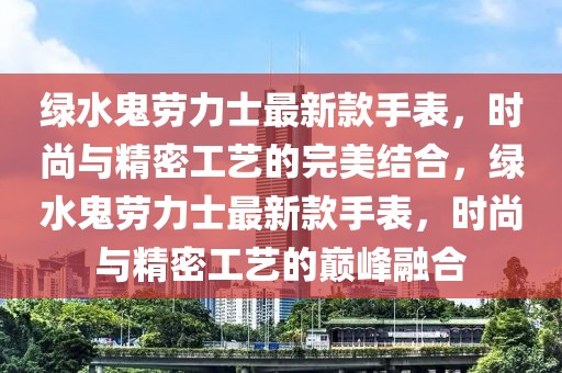 綠水鬼勞力士最新款手表，時尚與精密工藝的完美結(jié)合，綠水鬼勞力士最新款手表，時尚與精密工藝的巔峰融合