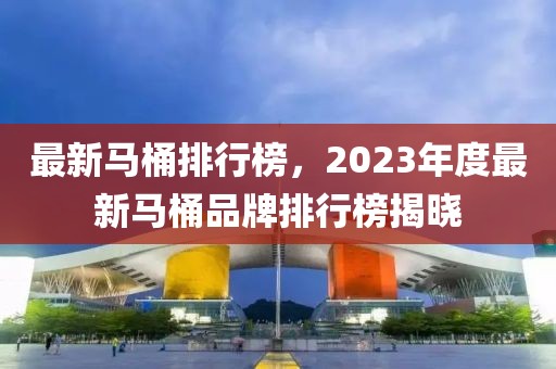 最新馬桶排行榜，2023年度最新馬桶品牌排行榜揭曉