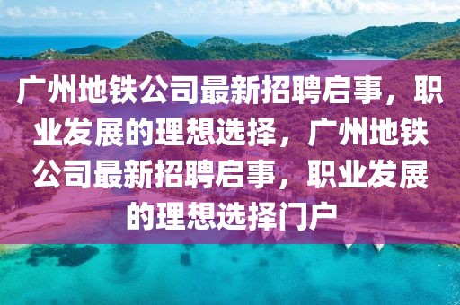 廣州地鐵公司最新招聘啟事，職業(yè)發(fā)展的理想選擇，廣州地鐵公司最新招聘啟事，職業(yè)發(fā)展的理想選擇門戶