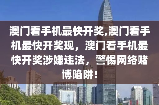 澳門看手機最快開獎,澳門看手機最快開獎現(xiàn)，澳門看手機最快開獎涉嫌違法，警惕網(wǎng)絡賭博陷阱！