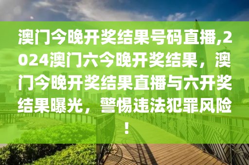 澳門今晚開獎(jiǎng)結(jié)果號(hào)碼直播,2024澳門六今晚開獎(jiǎng)結(jié)果，澳門今晚開獎(jiǎng)結(jié)果直播與六開獎(jiǎng)結(jié)果曝光，警惕違法犯罪風(fēng)險(xiǎn)！