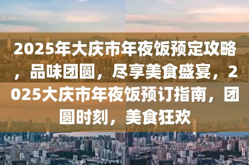 2025年大慶市年夜飯預(yù)定攻略，品味團(tuán)圓，盡享美食盛宴，2025大慶市年夜飯預(yù)訂指南，團(tuán)圓時(shí)刻，美食狂歡