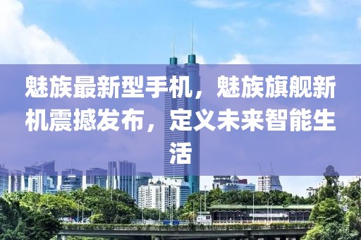 魅族最新型手機，魅族旗艦新機震撼發(fā)布，定義未來智能生活