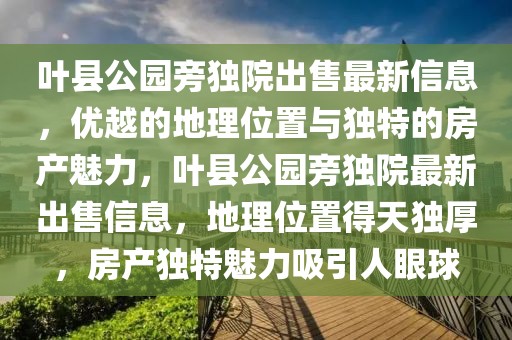 葉縣公園旁獨院出售最新信息，優(yōu)越的地理位置與獨特的房產魅力，葉縣公園旁獨院最新出售信息，地理位置得天獨厚，房產獨特魅力吸引人眼球