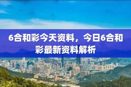 6合和彩今天資料，今日6合和彩最新資料解析