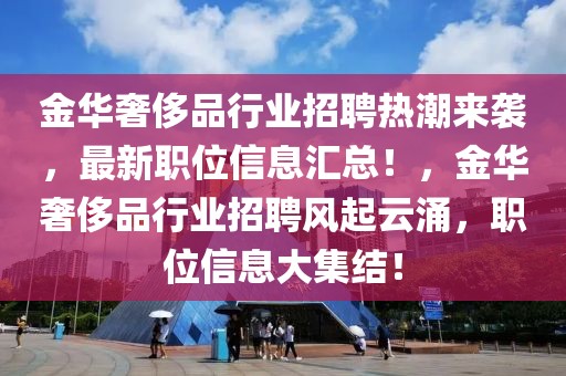 金華奢侈品行業(yè)招聘熱潮來(lái)襲，最新職位信息匯總！，金華奢侈品行業(yè)招聘風(fēng)起云涌，職位信息大集結(jié)！