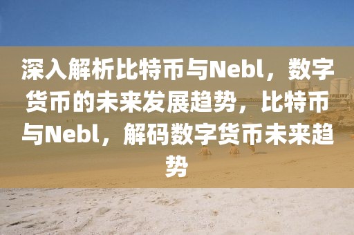 深入解析比特幣與Nebl，數(shù)字貨幣的未來發(fā)展趨勢，比特幣與Nebl，解碼數(shù)字貨幣未來趨勢