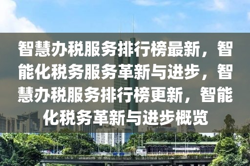 智慧辦稅服務排行榜最新，智能化稅務服務革新與進步，智慧辦稅服務排行榜更新，智能化稅務革新與進步概覽