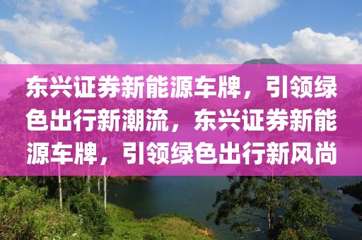 東興證券新能源車(chē)牌，引領(lǐng)綠色出行新潮流，東興證券新能源車(chē)牌，引領(lǐng)綠色出行新風(fēng)尚