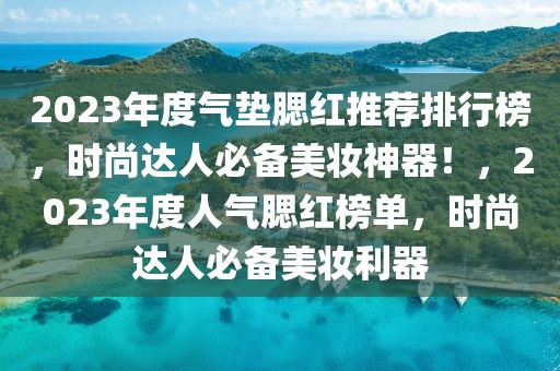 2023年度氣墊腮紅推薦排行榜，時尚達人必備美妝神器！，2023年度人氣腮紅榜單，時尚達人必備美妝利器