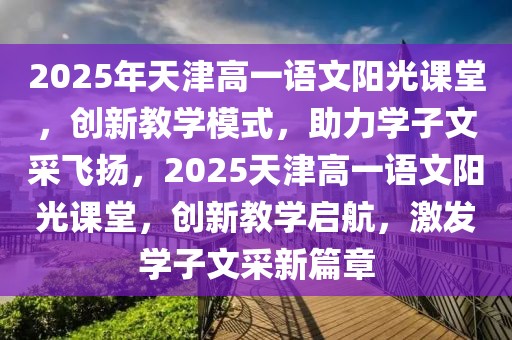 2025年天津高一語文陽光課堂，創(chuàng)新教學模式，助力學子文采飛揚，2025天津高一語文陽光課堂，創(chuàng)新教學啟航，激發(fā)學子文采新篇章